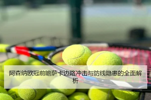 阿森纳欧冠前瞻萨卡边路冲击与防线隐患的全面解析