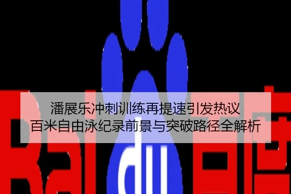 潘展乐冲刺训练再提速引发热议 百米自由泳纪录前景与突破路径全解析